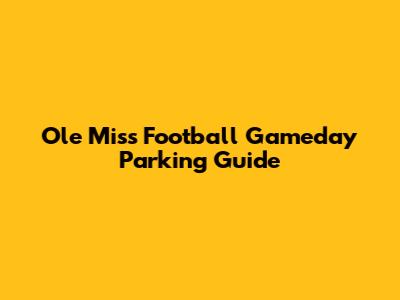 Ole Miss Football Gameday Parking Guide