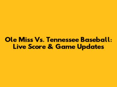 Ole Miss Vs. Tennessee Baseball: Live Score & Game Updates