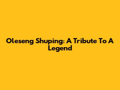 Oleseng Shuping: A Tribute To A Legend