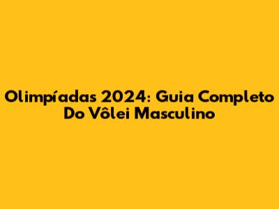 Olimpíadas 2024: Guia Completo Do Vôlei Masculino
