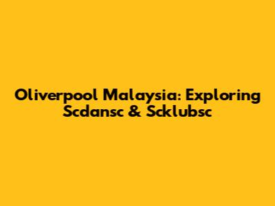 Oliverpool Malaysia: Exploring Scdansc & Scklubsc