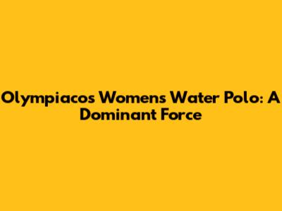 Olympiacos Women's Water Polo: A Dominant Force