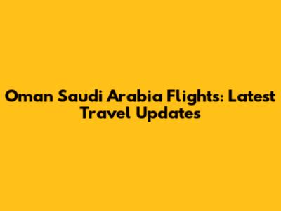 Oman Saudi Arabia Flights: Latest Travel Updates