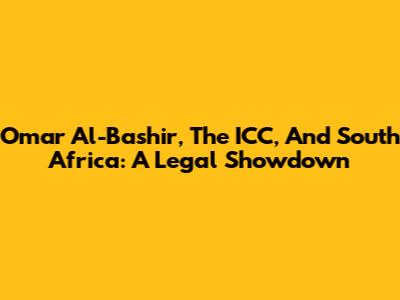 Omar Al-Bashir, The ICC, And South Africa: A Legal Showdown