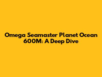 Omega Seamaster Planet Ocean 600M: A Deep Dive