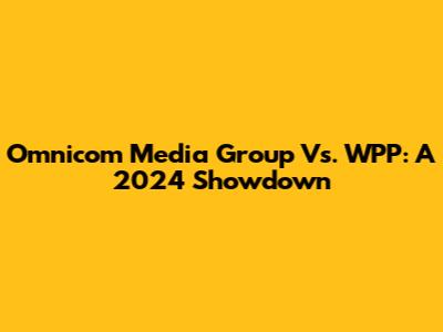 Omnicom Media Group Vs. WPP: A 2024 Showdown