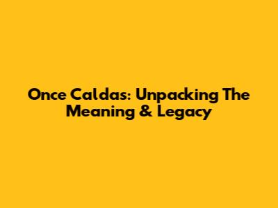 Once Caldas: Unpacking The Meaning & Legacy