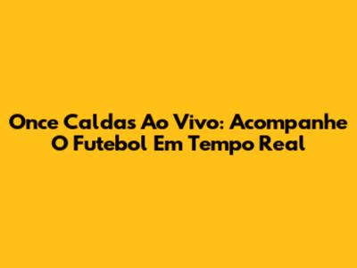 Once Caldas Ao Vivo: Acompanhe O Futebol Em Tempo Real