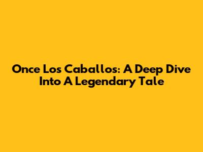 Once Los Caballos: A Deep Dive Into A Legendary Tale