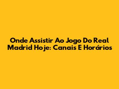 Onde Assistir Ao Jogo Do Real Madrid Hoje: Canais E Horários
