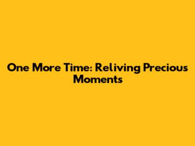 One More Time: Reliving Precious Moments