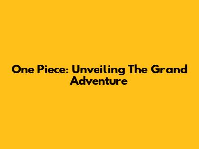 One Piece: Unveiling The Grand Adventure