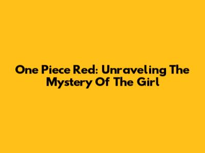 One Piece Red: Unraveling The Mystery Of The Girl