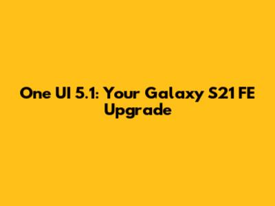 One UI 5.1: Your Galaxy S21 FE Upgrade