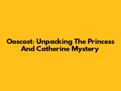 Ooscost: Unpacking The Princess And Catherine Mystery