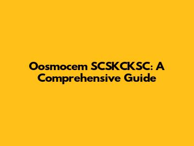 Oosmocem SCSKCKSC: A Comprehensive Guide