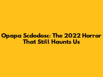 Opapa Scdodosc: The 2022 Horror That Still Haunts Us