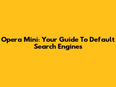 Opera Mini: Your Guide To Default Search Engines