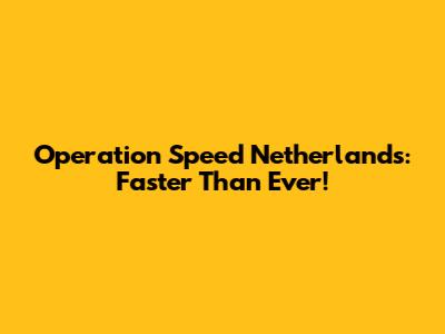 Operation Speed Netherlands: Faster Than Ever!