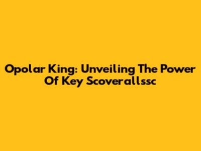 Opolar King: Unveiling The Power Of Key Scoverallssc