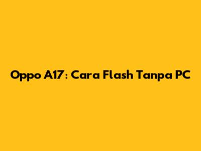 Oppo A17: Cara Flash Tanpa PC