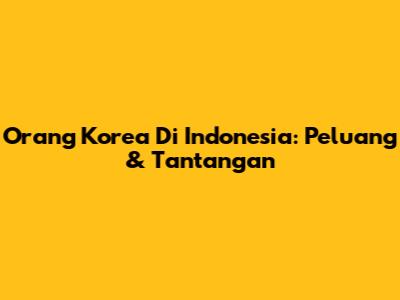 Orang Korea Di Indonesia: Peluang & Tantangan