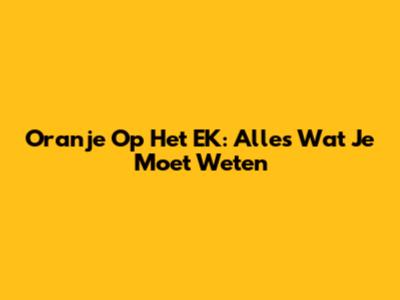 Oranje Op Het EK: Alles Wat Je Moet Weten
