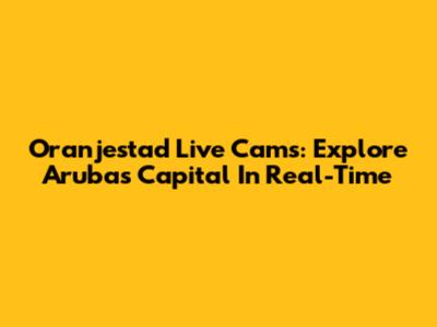 Oranjestad Live Cams: Explore Aruba's Capital In Real-Time