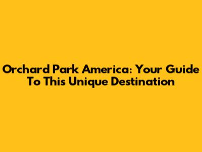 Orchard Park America: Your Guide To This Unique Destination