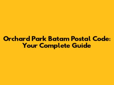 Orchard Park Batam Postal Code: Your Complete Guide