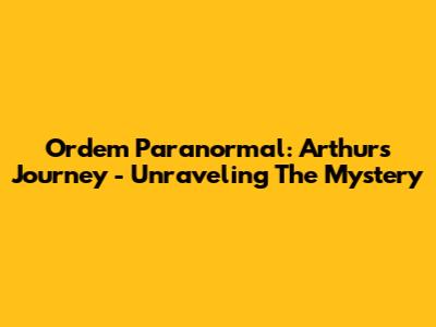 Ordem Paranormal: Arthur's Journey - Unraveling The Mystery