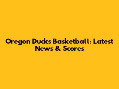 Oregon Ducks Basketball: Latest News & Scores