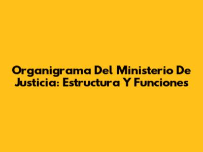 Organigrama Del Ministerio De Justicia: Estructura Y Funciones