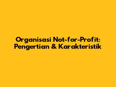 Organisasi Not-for-Profit: Pengertian & Karakteristik