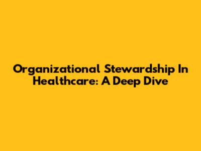 Organizational Stewardship In Healthcare: A Deep Dive
