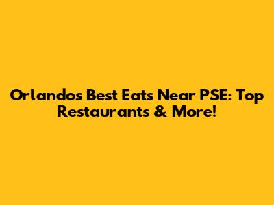 Orlando's Best Eats Near PSE: Top Restaurants & More!