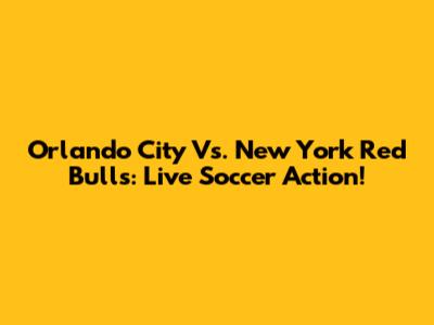 Orlando City Vs. New York Red Bulls: Live Soccer Action!
