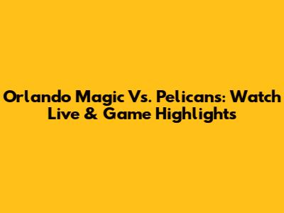Orlando Magic Vs. Pelicans: Watch Live & Game Highlights