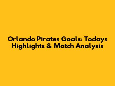Orlando Pirates Goals: Today's Highlights & Match Analysis