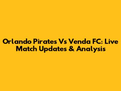 Orlando Pirates Vs Venda FC: Live Match Updates & Analysis