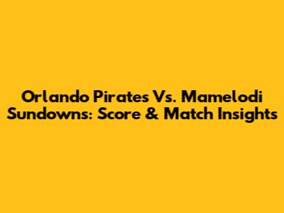 Orlando Pirates Vs. Mamelodi Sundowns: Score & Match Insights