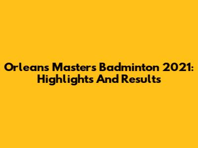 Orleans Masters Badminton 2021: Highlights And Results