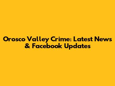 Orosco Valley Crime: Latest News & Facebook Updates