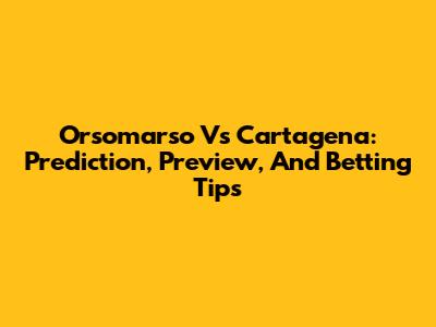 Orsomarso Vs Cartagena: Prediction, Preview, And Betting Tips