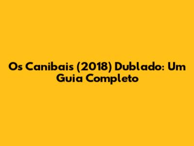 Os Canibais (2018) Dublado: Um Guia Completo