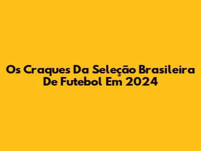 Os Craques Da Seleção Brasileira De Futebol Em 2024