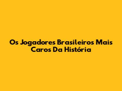 Os Jogadores Brasileiros Mais Caros Da História
