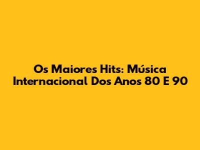 Os Maiores Hits: Música Internacional Dos Anos 80 E 90