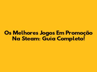 Os Melhores Jogos Em Promoção Na Steam: Guia Completo!