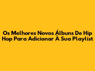 Os Melhores Novos Álbuns De Hip Hop Para Adicionar À Sua Playlist